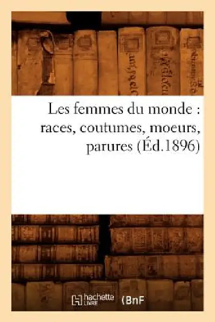 Les Femmes Du Monde: Races, Coutumes, Moeurs, Parures (Éd.1896) by Sans Auteur
