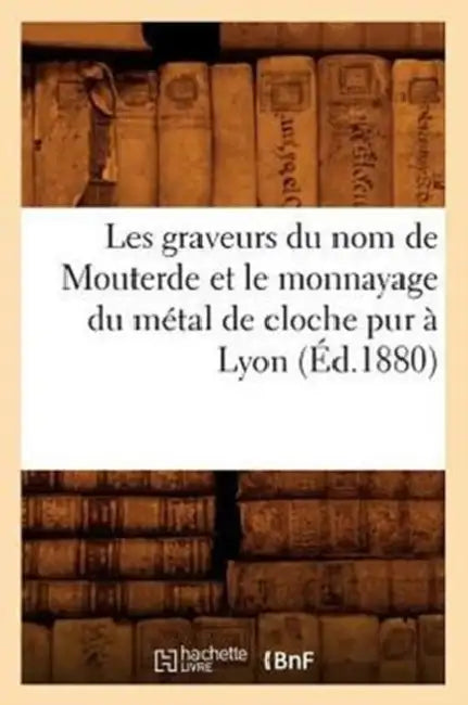 Les Graveurs Du Nom de Mouterde Et Le Monnayage Du Métal de Cloche Pur À Lyon, (Éd.1880) by Sans Auteur
