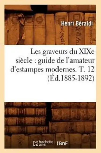 Les Graveurs Du XIXe Siècle: Guide de l'Amateur d'Estampes Modernes. T. 12 (Éd.1885-1892) by Henri Béraldi