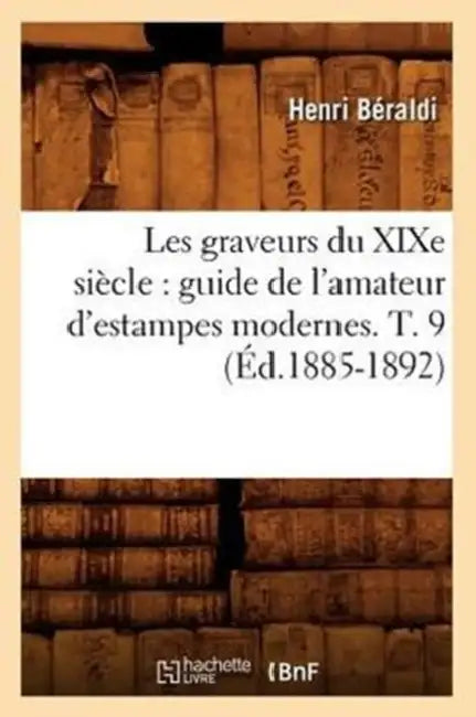 Les Graveurs Du XIXe Siècle: Guide de l'Amateur d'Estampes Modernes. T. 9 (Éd.1885-1892) by Henri Béraldi