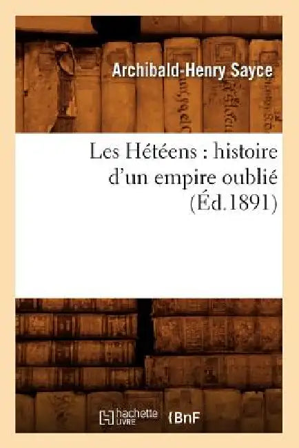 Les Hétéens: Histoire d'Un Empire Oublié (Éd.1891) by Archibald-Henry Sayce