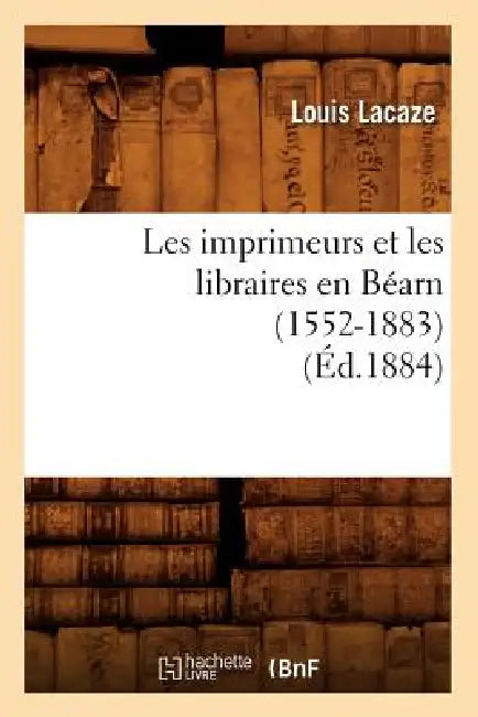 Les Imprimeurs Et Les Libraires En Béarn (1552-1883) (Éd.1884) by Louis Lacaze