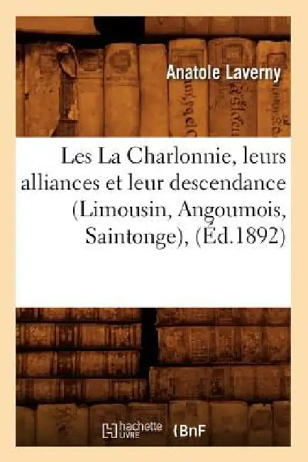 Les La Charlonnie, Leurs Alliances Et Leur Descendance (Limousin, Angoumois, Saintonge), (Éd.1892) by Anatole Laverny