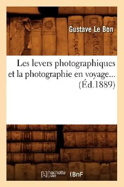 Les Levers Photographiques Et La Photographie En Voyage (Éd.1889) by Gustave Le Bon