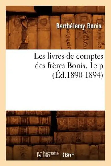 Les Livres de Comptes Des Frères Bonis. 1e P (Éd.1890-1894) by Barthélemy Bonis