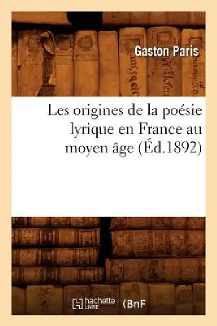 Les Origines de la Poésie Lyrique En France Au Moyen Âge (Éd.1892) by Gaston Paris