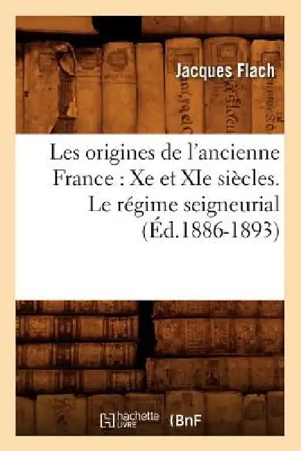 Les Origines de l'Ancienne France: Xe Et XIE Siècles. Le Régime Seigneurial (Éd.1886-1893) by Jacques Flach