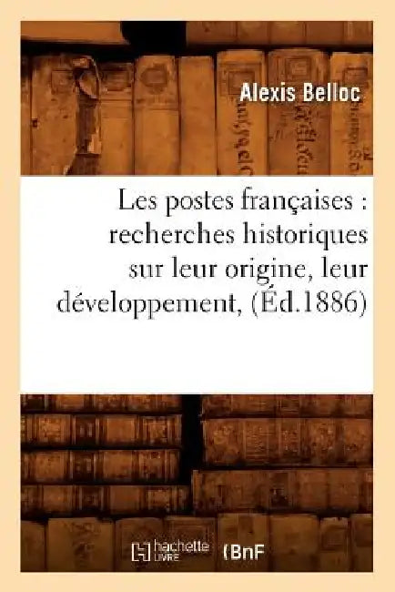 Les Postes Françaises: Recherches Historiques Sur Leur Origine, Leur Développement, (Éd.1886) by Alexis Belloc