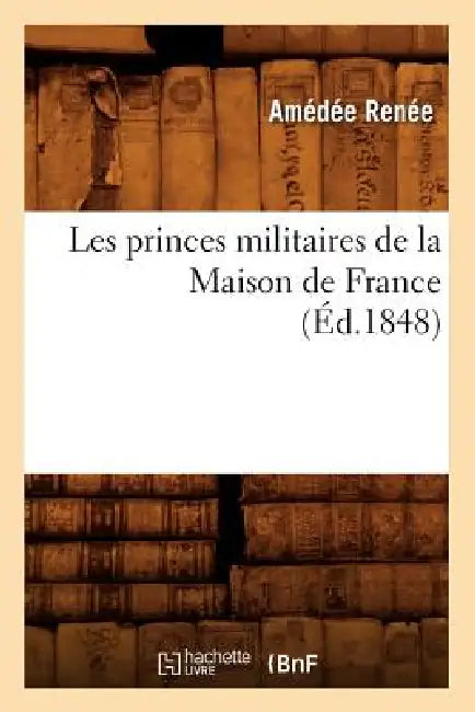 Les Princes Militaires de la Maison de France (Éd.1848) by Amédée Renée
