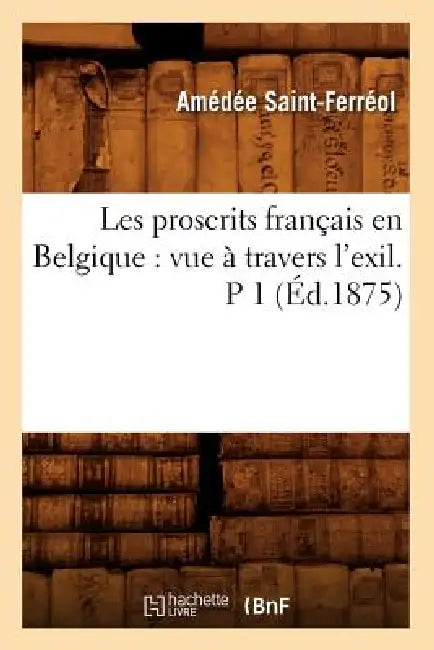 Les Proscrits Français En Belgique: Vue À Travers l'Exil. P 1 (Éd.1875) by Amédée Saint-Ferréol