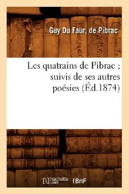 Les Quatrains de Pibrac Suivis de Ses Autres Poésies (Éd.1874) by Guy Du Faur Pibrac