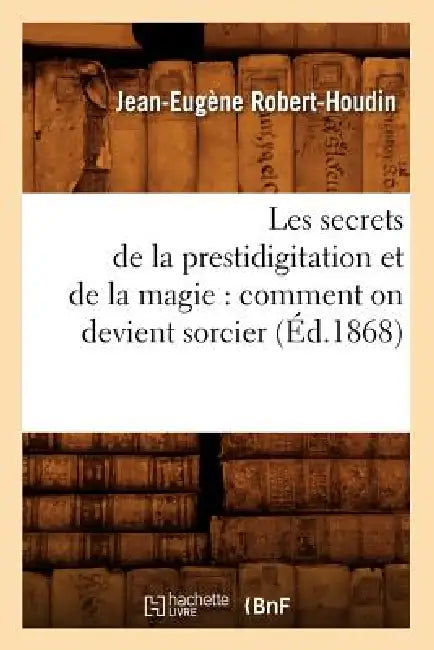 Les Secrets de la Prestidigitation Et de la Magie: Comment on Devient Sorcier (Éd.1868) by Jean-Eugène Robert-Houdin