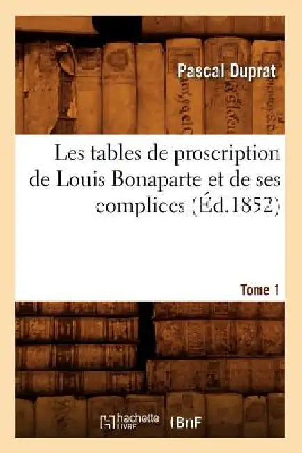 Les Tables de Proscription de Louis Bonaparte Et de Ses Complices. Tome 1 (Éd.1852) by Pascal Duprat