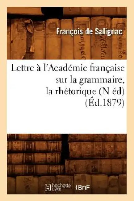 Lettre À l'Académie Française Sur La Grammaire, La Rhétorique, (N Éd) (Éd.1879) by François de Salignac
