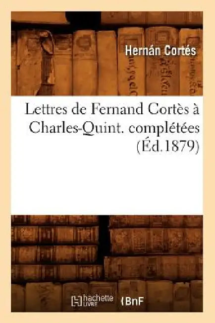 Lettres de Fernand Cortès À Charles-Quint. Complétées (Éd.1879) by Hernán Cortés