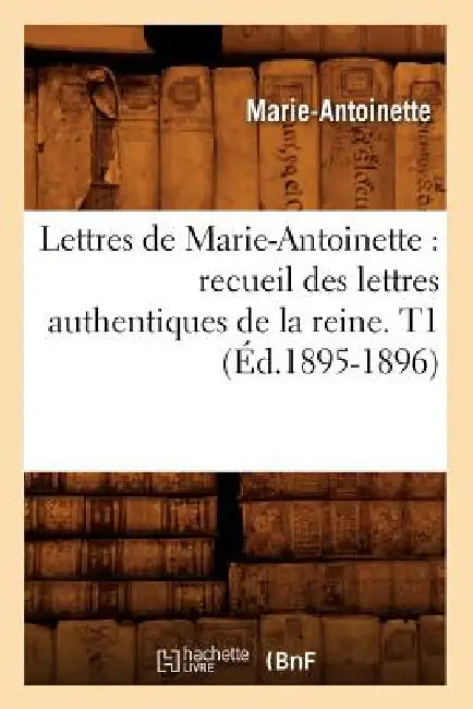 Lettres de Marie-Antoinette: recueil des lettres authentiques de la reine. T1 (Éd.1895-1896) by Marie-Antoinette