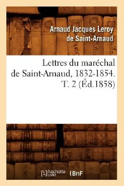 Lettres Du Maréchal de Saint-Arnaud, 1832-1854. T. 2 (Éd.1858) by Arnaud Jacques Leroy de Saint-Arnaud