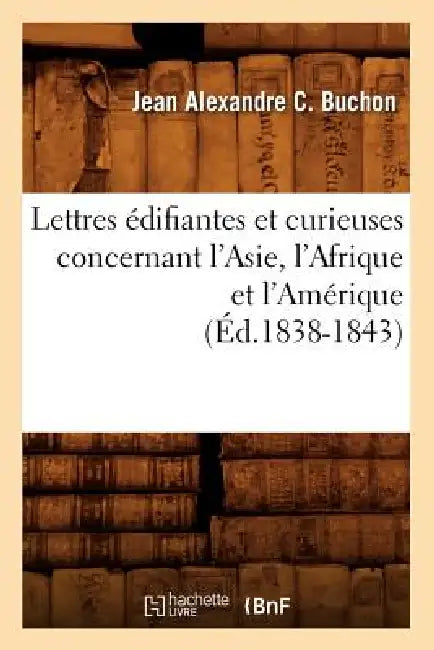 Lettres Édifiantes Et Curieuses Concernant l'Asie, l'Afrique Et l'Amérique (Éd.1838-1843) by Jean Alexandre C. Buchon
