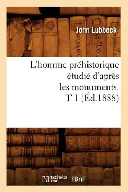 L'Homme Préhistorique Étudié d'Après Les Monuments. T 1 (Éd.1888) by John Lubbock