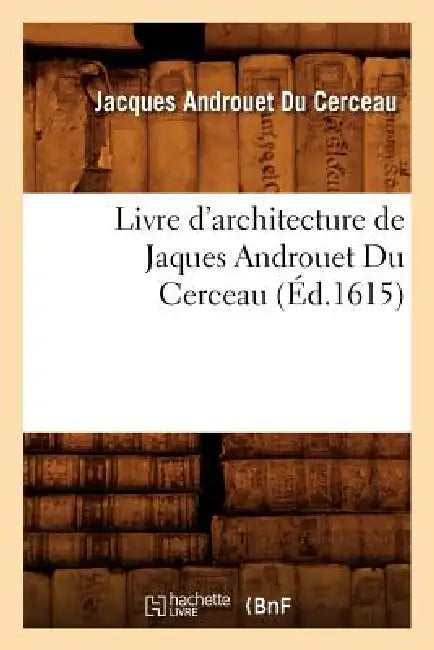 Livre d'Architecture de Jaques Androuet Du Cerceau, (Éd.1615) by Jacques Androuet Du Cerceau