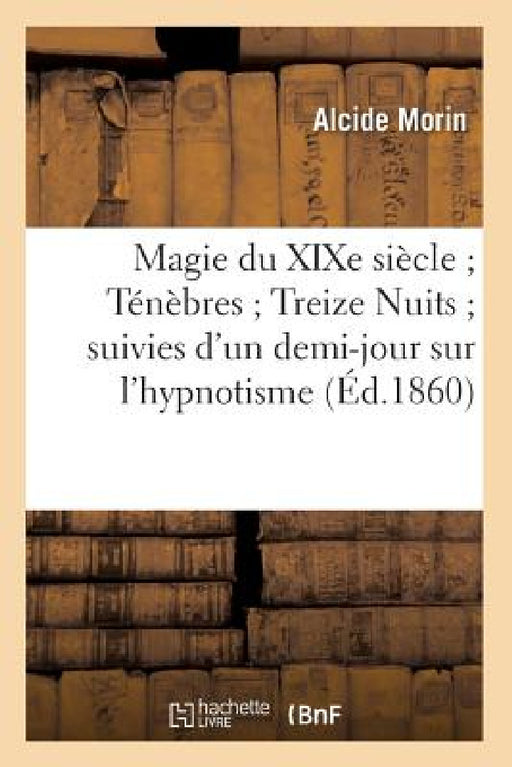Magie Du XIXe Siècle Ténèbres Treize Nuits Suivies d'Un Demi-Jour Sur l'Hypnotisme (Éd.1860) by Morin a