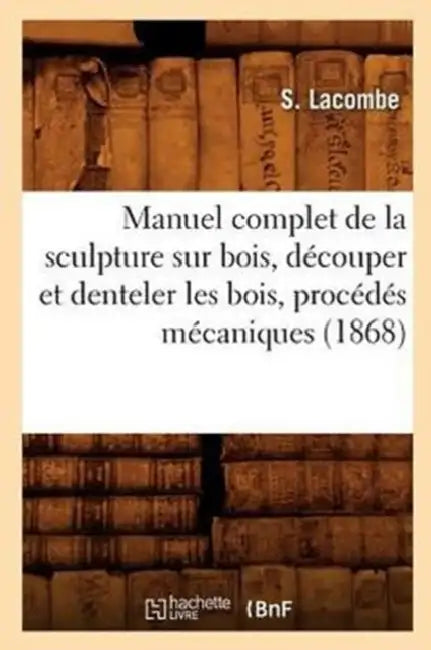 Manuel Complet de la Sculpture Sur Bois, Découper Et Denteler Les Bois, Procédés Mécaniques (1868) by S. Lacombe