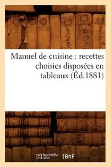Manuel de Cuisine: Recettes Choisies Disposées En Tableaux (Éd.1881) by Sans Auteur