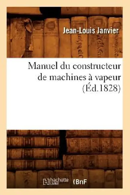 Manuel Du Constructeur de Machines À Vapeur (Éd.1828) by Jean-Louis Janvier