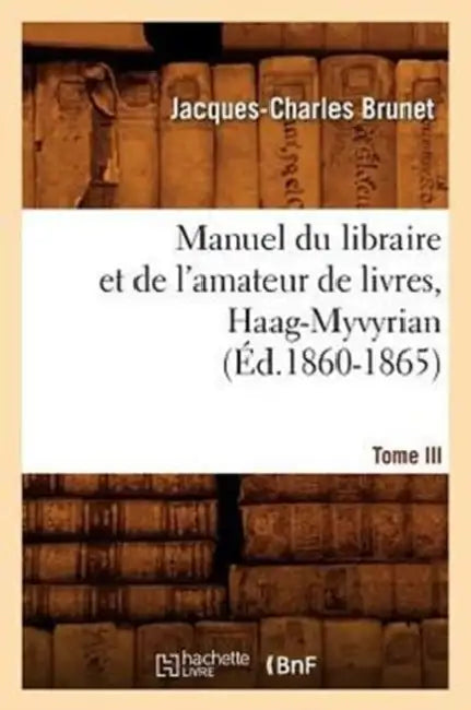 Manuel Du Libraire Et de l'Amateur de Livres. Tome III, Haag-Myvyrian (Éd.1860-1865) by Jacques-Charles Brunet