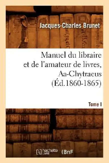 Manuel Du Libraire Et de l'Amateur de Livres. Tome I, Aa-Chytraeus (Éd.1860-1865) by Jacques-Charles Brunet