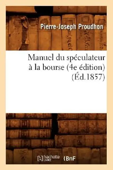 Manuel Du Spéculateur À La Bourse (4e Édition) (Éd.1857) by Pierre-Joseph Proudhon