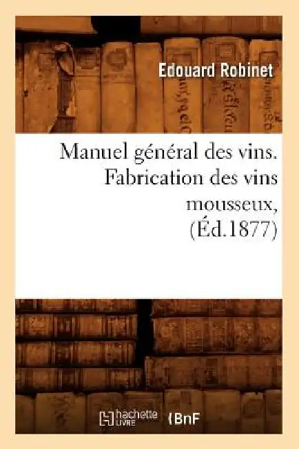 Manuel Général Des Vins. Fabrication Des Vins Mousseux, (Éd.1877) by Edouard Robinet