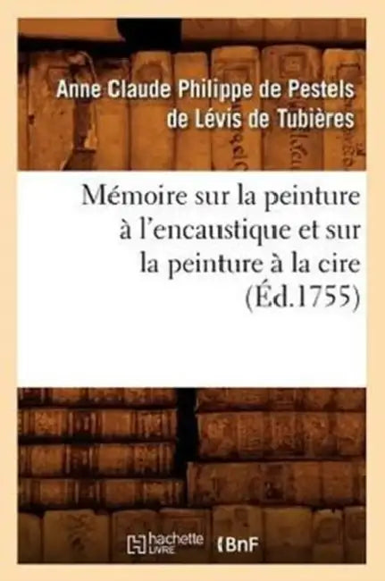 Mémoire Sur La Peinture À l'Encaustique Et Sur La Peinture À La Cire, (Éd.1755) by Anne-Cl de Pestels de Lévis de Tubières