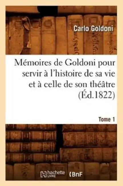 Mémoires de Goldoni Pour Servir À l'Histoire de Sa Vie Et À Celle de Son Théâtre. Tome 1 (Éd.1822) by Carlo Goldoni