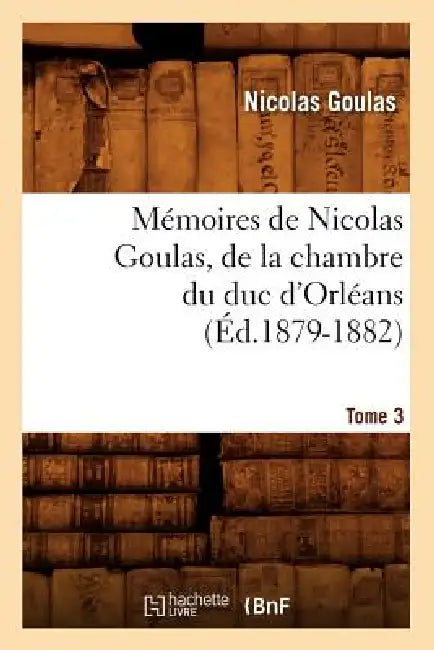 Mémoires de Nicolas Goulas, de la Chambre Du Duc d'Orléans. Tome 3 (Éd.1879-1882) by Nicolas Goulas