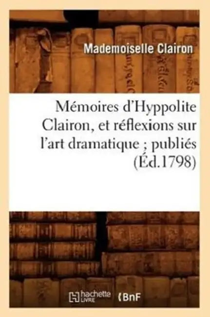 Mémoires d'Hyppolite Clairon, Et Réflexions Sur l'Art Dramatique Publiés (Éd.1798) by Mademoiselle Clairon