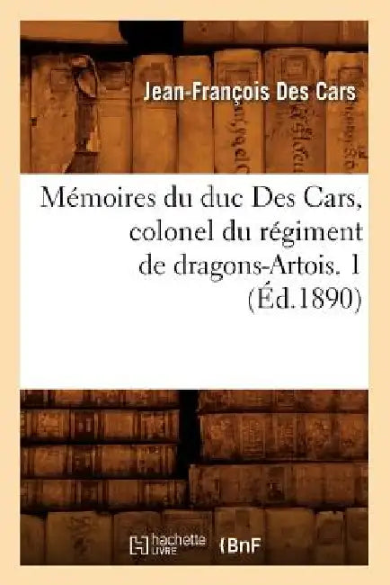 Mémoires Du Duc Des Cars, Colonel Du Régiment de Dragons-Artois. 1 (Éd.1890) by François Dorvault