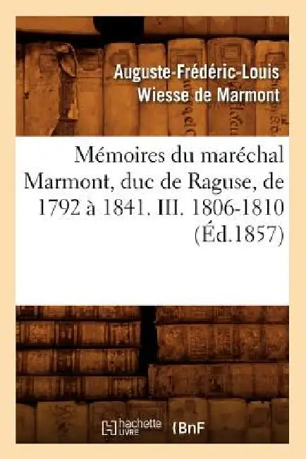 Mémoires Du Maréchal Marmont, Duc de Raguse, de 1792 À 1841. III. 1806-1810 (Éd.1857) by Auguste-Frédéric-Loui Wiesse de Marmont