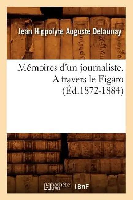 Mémoires d'Un Journaliste. a Travers Le Figaro (Éd.1872-1884) by Jean Hippolyte Auguste Delaunay