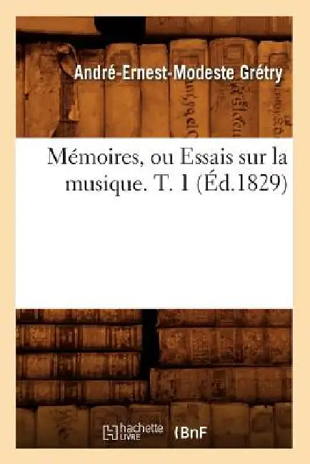 Mémoires, Ou Essais Sur La Musique. T. 1 (Éd.1829) by André-Ernest-Modeste Grétry
