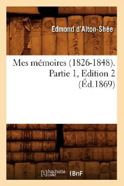 Mes Mémoires (1826-1848). Partie 1, Edition 2 (Éd.1869) by Edmond D' Alton-Shée
