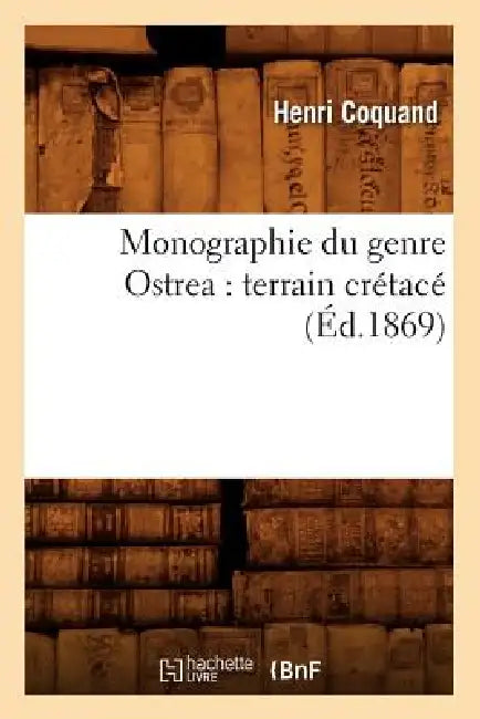 Monographie Du Genre Ostrea: Terrain Crétacé (Éd.1869) by Henri Coquand