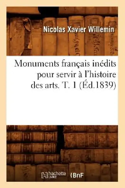 Monuments Français Inédits Pour Servir À l'Histoire Des Arts. T. 1 (Éd.1839) by Sans Auteur