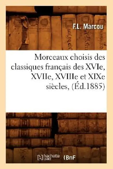Morceaux Choisis Des Classiques Français Des Xvie, Xviie, Xviiie Et XIXe Siècles, (Éd.1885) by Sans Auteur