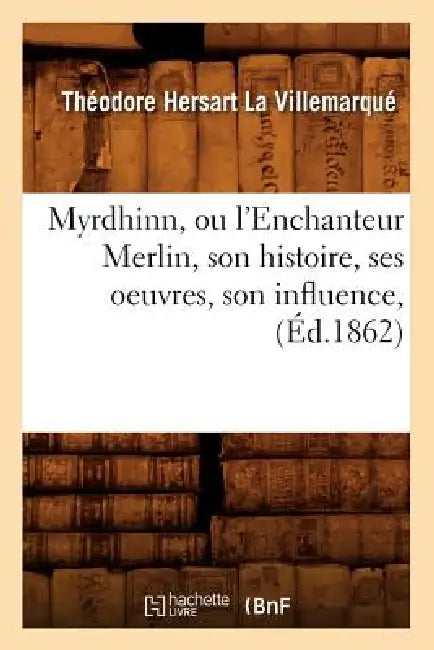 Myrdhinn, Ou l'Enchanteur Merlin, Son Histoire, Ses Oeuvres, Son Influence, (Éd.1862) by Théodore Hersart La Villemarqué