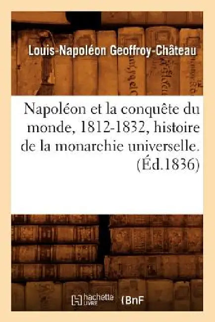 Napoléon Et La Conquête Du Monde, 1812-1832, Histoire de la Monarchie Universelle. (Éd.1836) by Louis-Napoléon Geoffroy-Château