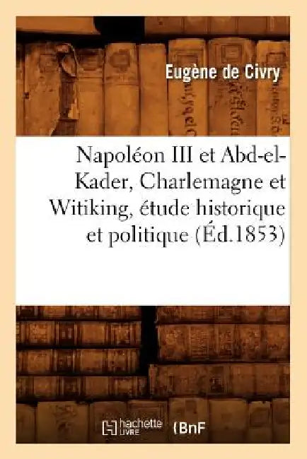 Napoléon III Et Abd-El-Kader, Charlemagne Et Witiking, Étude Historique Et Politique (Éd.1853) by Eugène de Civry
