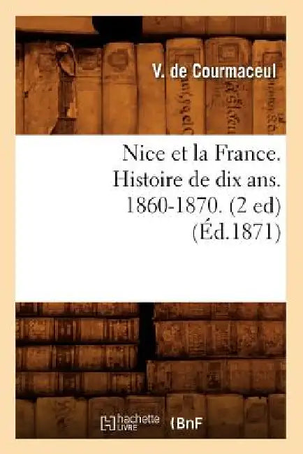 Nice Et La France. Histoire de Dix Ans. 1860-1870. (2 Ed) (Éd.1871) by Sans Auteur