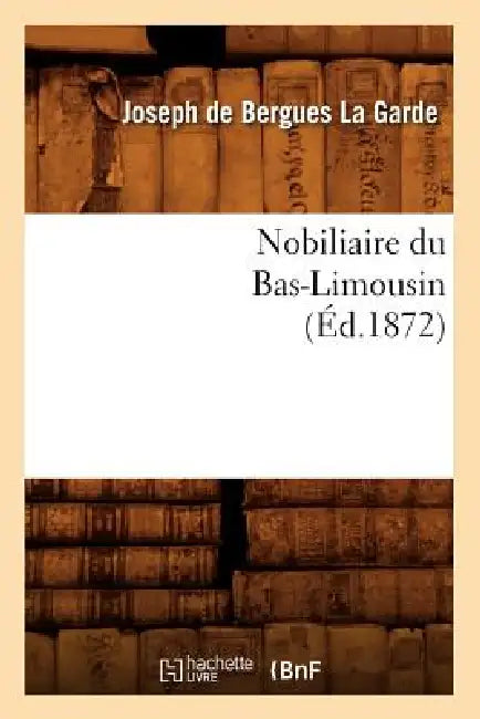 Nobiliaire Du Bas-Limousin (Éd.1872) by Joseph de Bergues La Garde