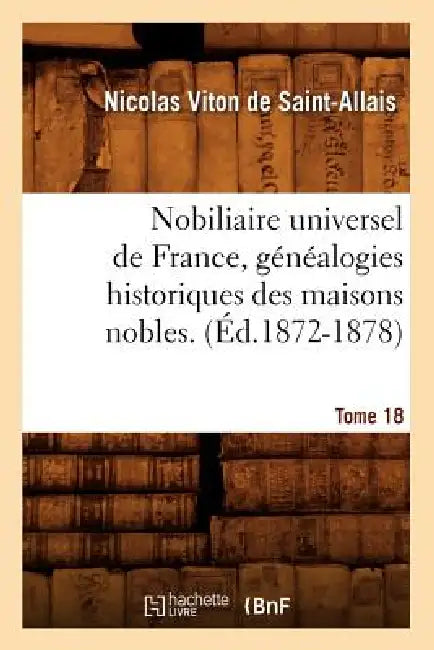 Nobiliaire Universel de France, Généalogies Historiques Des Maisons Nobles. T. 18 (Éd.1872-1878) by Nicolas Viton de Saint-Allais